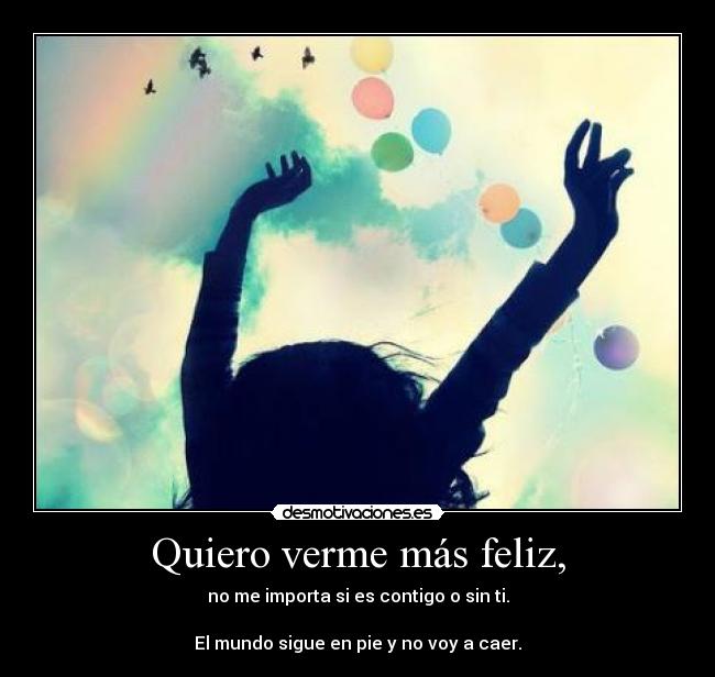 Quiero verme más feliz, - no me importa si es contigo o sin ti.

El mundo sigue en pie y no voy a caer.