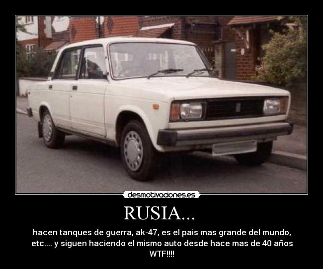 RUSIA...  - hacen tanques de guerra, ak-47, es el pais mas grande del mundo,
etc.... y siguen haciendo el mismo auto desde hace mas de 40 años
WTF!!!!