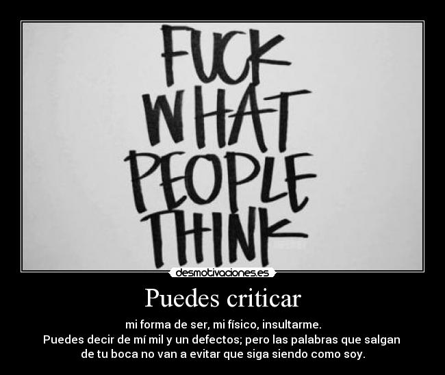 Puedes criticar - mi forma de ser, mi físico, insultarme.
Puedes decir de mí mil y un defectos; pero las palabras que salgan 
de tu boca no van a evitar que siga siendo como soy.