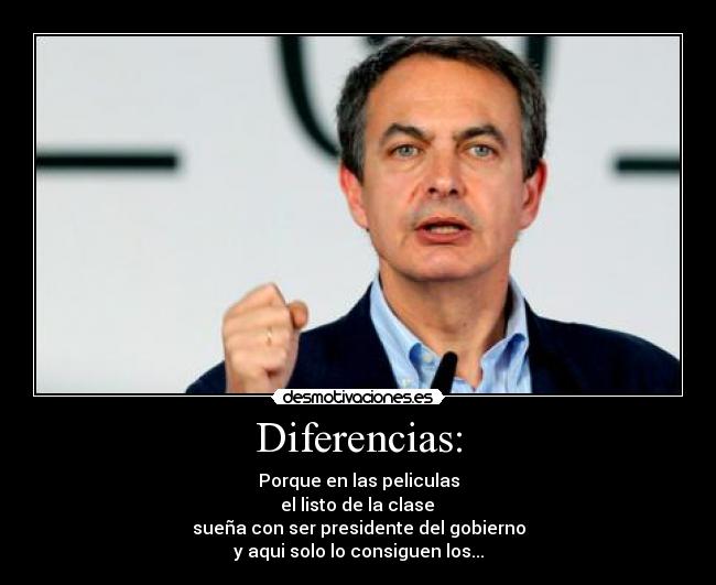 Diferencias: - Porque en las peliculas
 el listo de la clase 
sueña con ser presidente del gobierno
y aqui solo lo consiguen los...