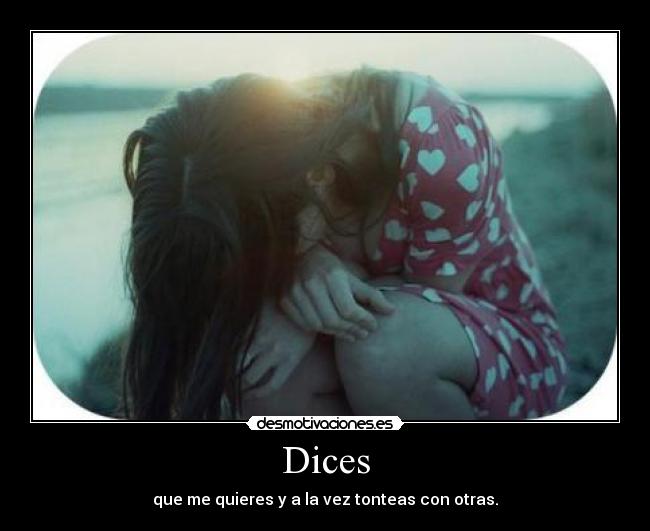 Dices - que me quieres y a la vez tonteas con otras.