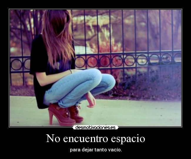 No encuentro espacio - para dejar tanto vacío.