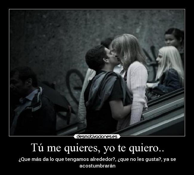 Tú me quieres, yo te quiero.. - ¿Que más da lo que tengamos alrededor?, ¿que no les gusta?, ya se acostumbrarán