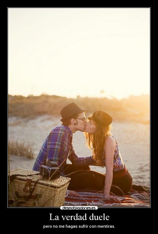 La verdad duele - pero no me hagas sufrir con mentiras.