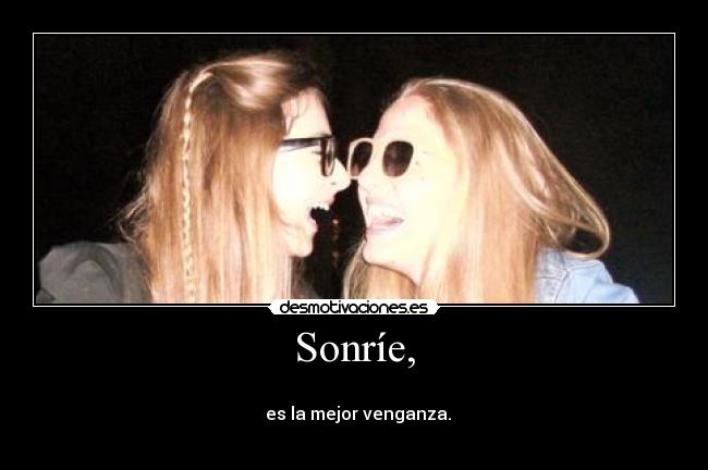 Sonríe, -
es la mejor venganza.