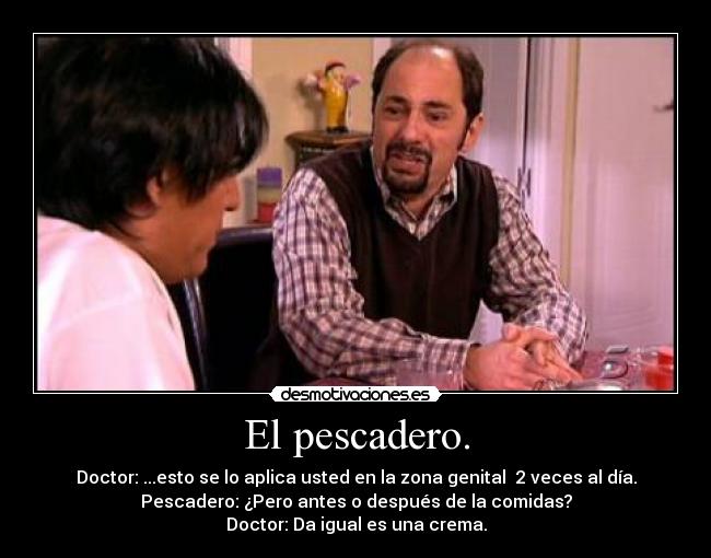 El pescadero. - Doctor: ...esto se lo aplica usted en la zona genital 2 veces al día.
Pescadero: ¿Pero antes o después de la comidas?
Doctor: Da igual es una crema.