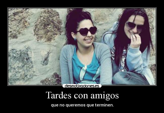 Tardes con amigos - que no queremos que terminen.