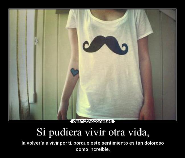 Si pudiera vivir otra vida, - la volvería a vivir por tí, porque este sentimiento es tan doloroso como increíble.