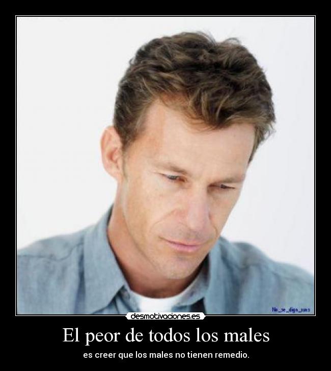 El peor de todos los males - es creer que los males no tienen remedio.