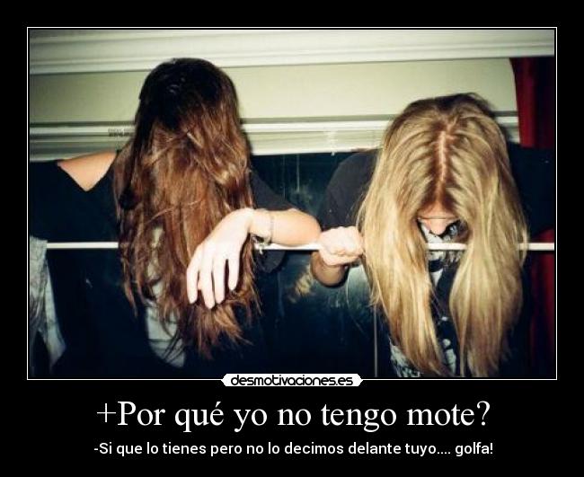 +Por qué yo no tengo mote? - -Si que lo tienes pero no lo decimos delante tuyo.... golfa!