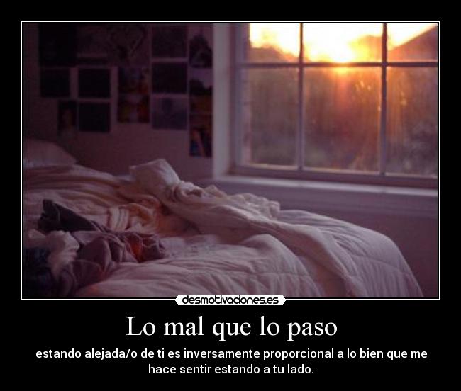Lo mal que lo paso - estando alejada/o de ti es inversamente proporcional a lo bien que me
hace sentir estando a tu lado.