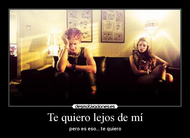 Te quiero lejos de mí - pero es eso... te quiero