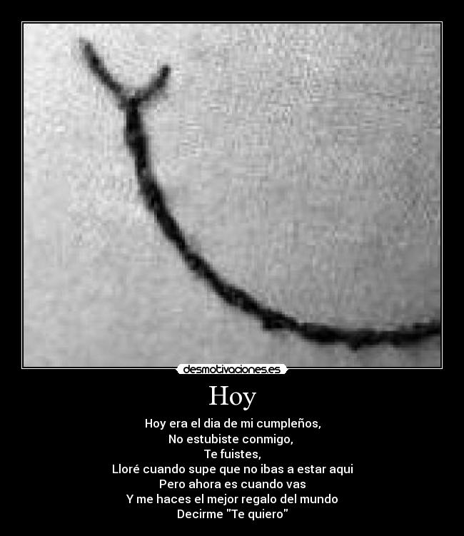 Hoy - Hoy era el dia de mi cumpleños,
No estubiste conmigo,
Te fuistes,
Lloré cuando supe que no ibas a estar aqui
Pero ahora es cuando vas
Y me haces el mejor regalo del mundo
Decirme Te quiero