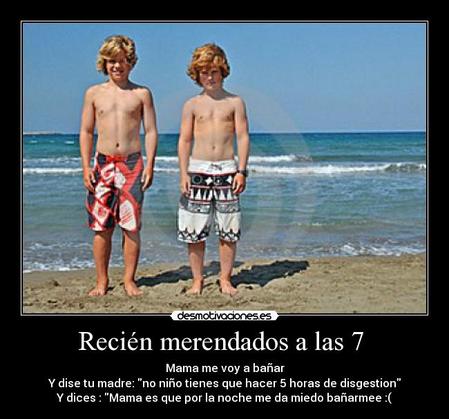 Recién merendados a las 7 - Mama me voy a bañar
Y dise tu madre: no niño tienes que hacer 5 horas de disgestion
Y dices : Mama es que por la noche me da miedo bañarmee :(