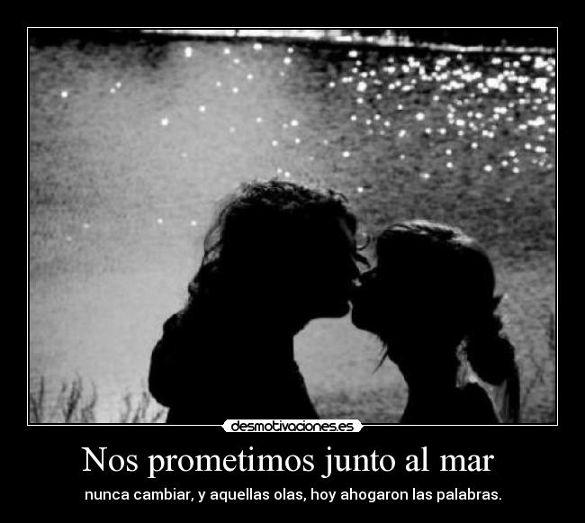 Nos prometimos junto al mar - nunca cambiar, y aquellas olas, hoy ahogaron las palabras.