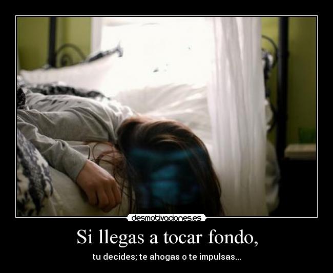 Si llegas a tocar fondo, - tu decides; te ahogas o te impulsas...