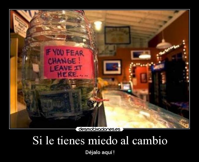 Si le tienes miedo al cambio - Déjalo aquí !