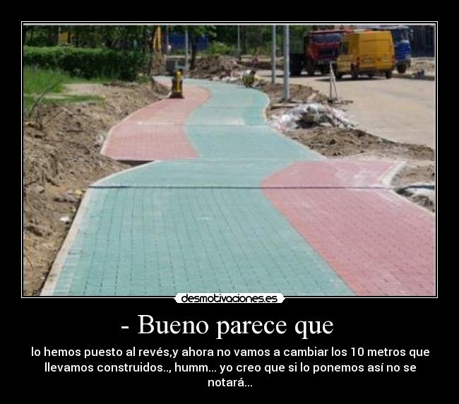 - Bueno parece que  - lo hemos puesto al revés,y ahora no vamos a cambiar los 10 metros que
llevamos construidos.., humm... yo creo que si lo ponemos así no se
notará...