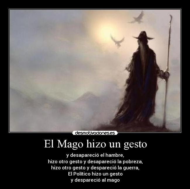 El Mago hizo un gesto - y desapareció el hambre,
hizo otro gesto y desapareció la pobreza,
hizo otro gesto y despareció la guerra,
El Político hizo un gesto
y despareció al mago