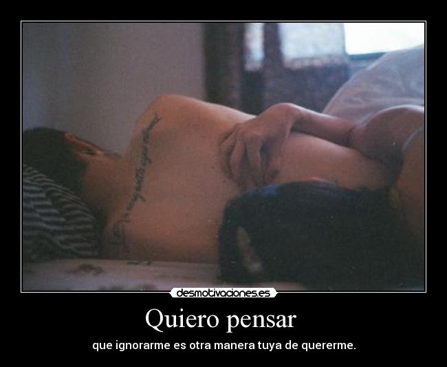 Quiero pensar - que ignorarme es otra manera tuya de quererme.