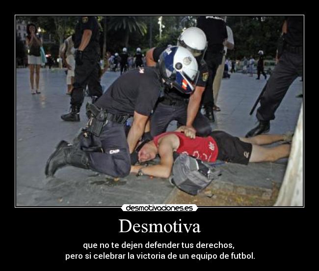 Desmotiva - que no te dejen defender tus derechos,
pero si celebrar la victoria de un equipo de futbol.