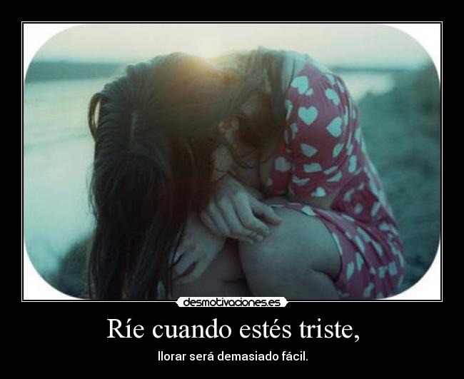 Ríe cuando estés triste, - llorar será demasiado fácil.