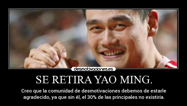 SE RETIRA YAO MING. - Creo que la comunidad de desmotivaciones debemos de estarle
agradecido, ya que sin él, el 30% de las principales no existiría.