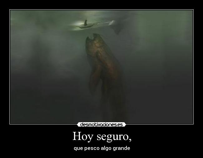 Hoy seguro, - que pesco algo grande