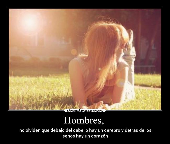 Hombres,  - no olviden que debajo del cabello hay un cerebro y detrás de los senos hay un corazón