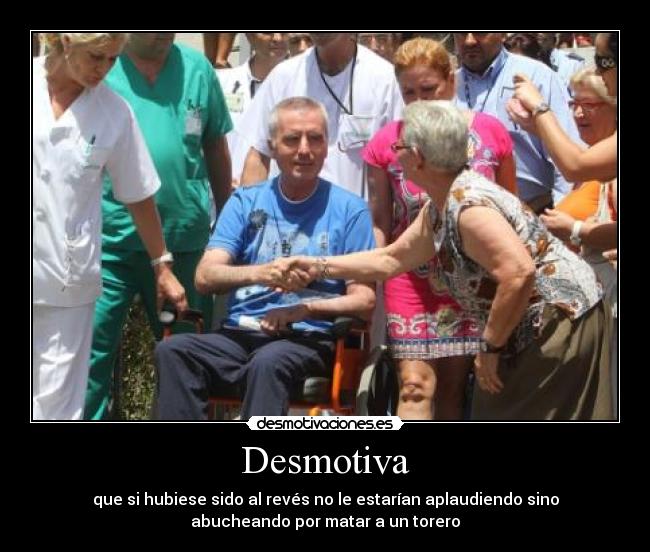 Desmotiva - que si hubiese sido al revés no le estarían aplaudiendo sino
abucheando por matar a un torero