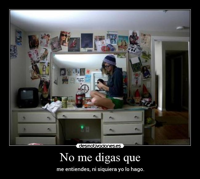 No me digas que - me entiendes, ni siquiera yo lo hago.