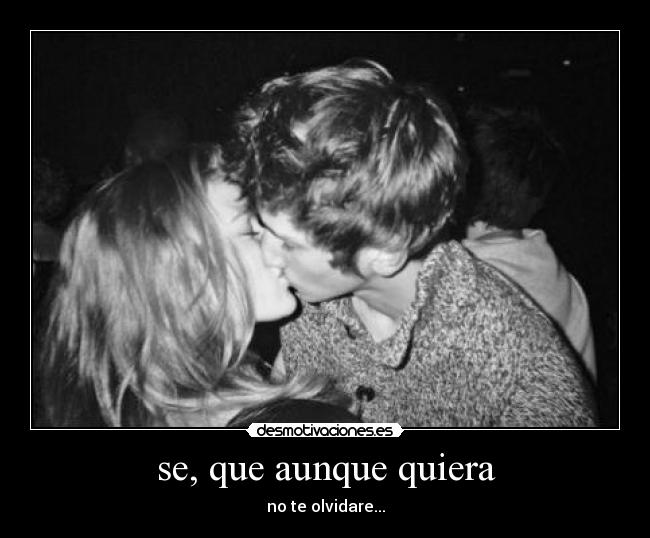 se, que aunque quiera - no te olvidare...