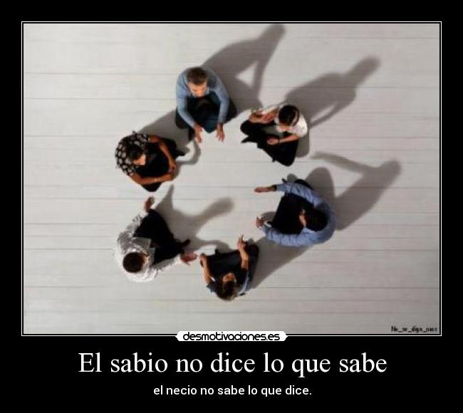 El sabio no dice lo que sabe - el necio no sabe lo que dice.