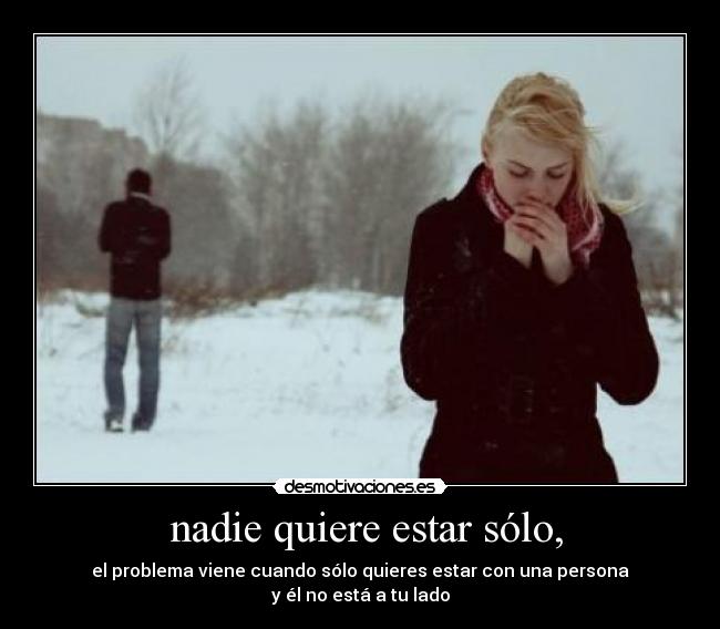  nadie quiere estar sólo, -  el problema viene cuando sólo quieres estar con una persona 
y él no está a tu lado