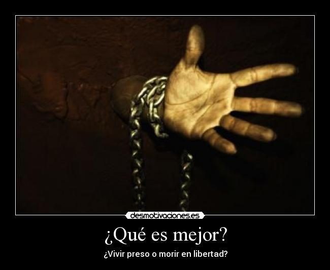 ¿Qué es mejor? - ¿Vivir preso o morir en libertad?