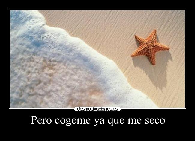 Pero cogeme ya que me seco -