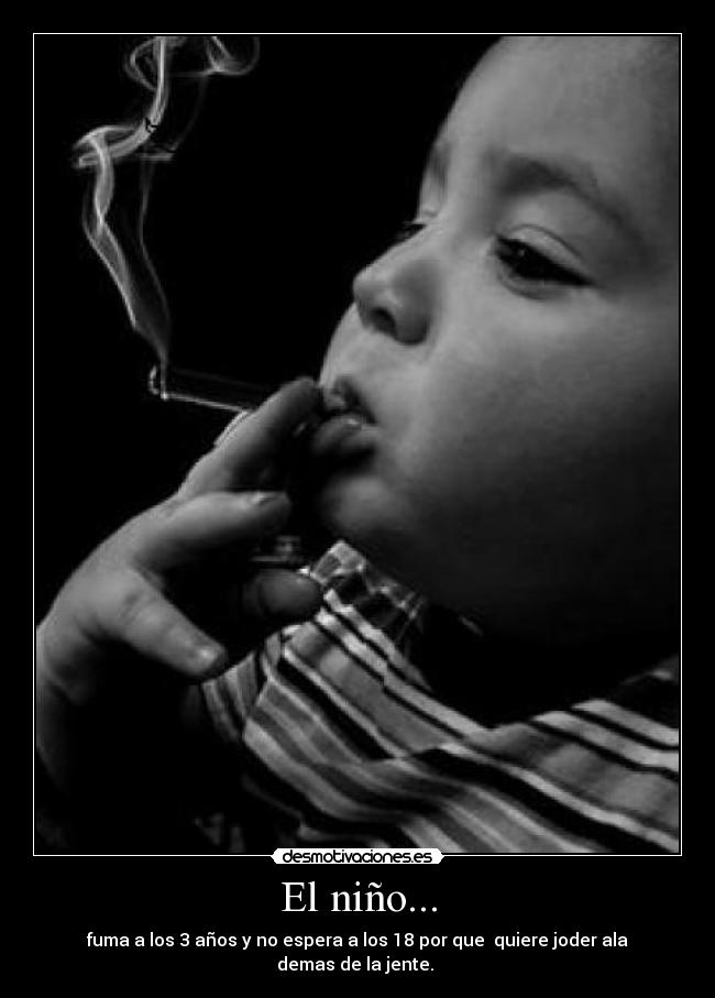 El niño... - fuma a los 3 años y no espera a los 18 por que quiere joder ala demas de la jente.