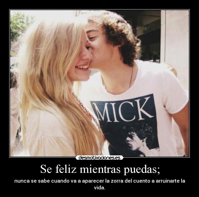 Se feliz mientras puedas; - nunca se sabe cuando va a aparecer la zorra del cuento a arruinarte la vida.