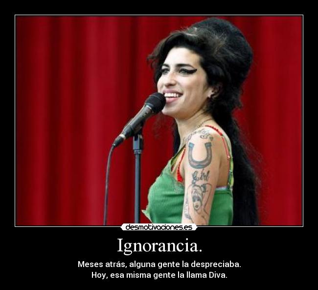 Ignorancia. - Meses atrás, alguna gente la despreciaba.
Hoy, esa misma gente la llama Diva.