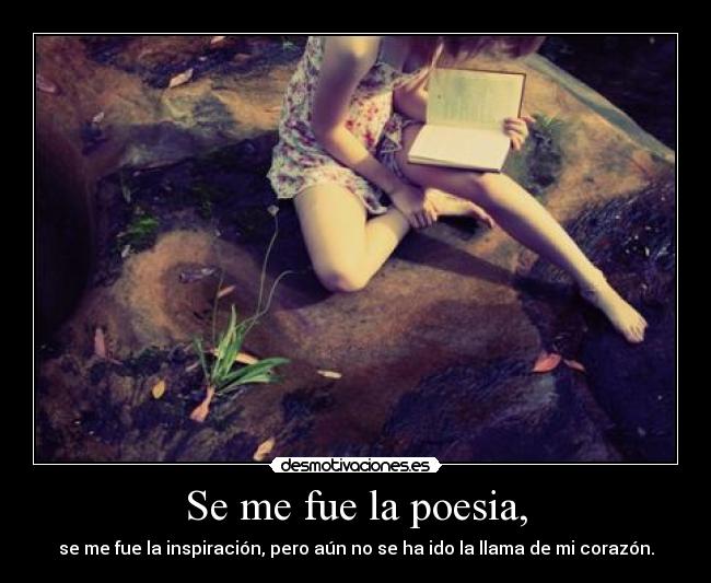 Se me fue la poesia, - se me fue la inspiración, pero aún no se ha ido la llama de mi corazón.