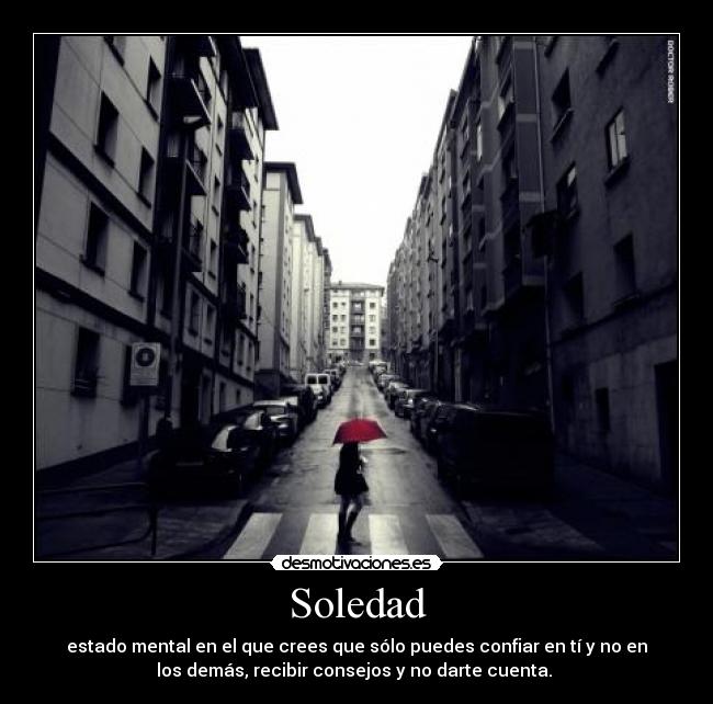 Soledad - estado mental en el que crees que sólo puedes confiar en tí y no en
los demás, recibir consejos y no darte cuenta. 