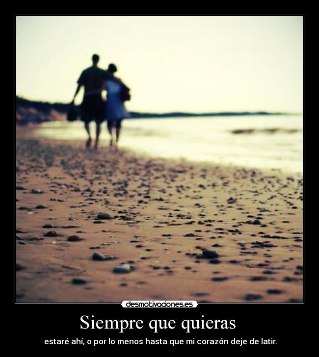 Siempre que quieras  -  estaré ahí, o por lo menos hasta que mi corazón deje de latir.