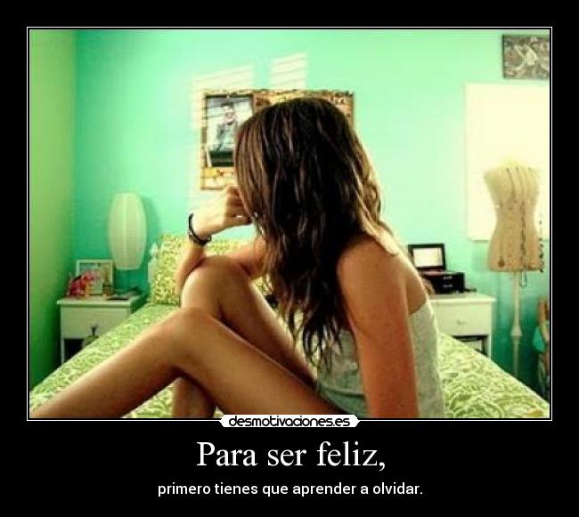 Para ser feliz, - primero tienes que aprender a olvidar.