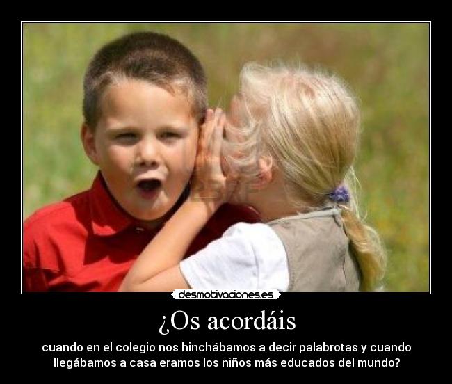 ¿Os acordáis - cuando en el colegio nos hinchábamos a decir palabrotas y cuando
llegábamos a casa eramos los niños más educados del mundo?