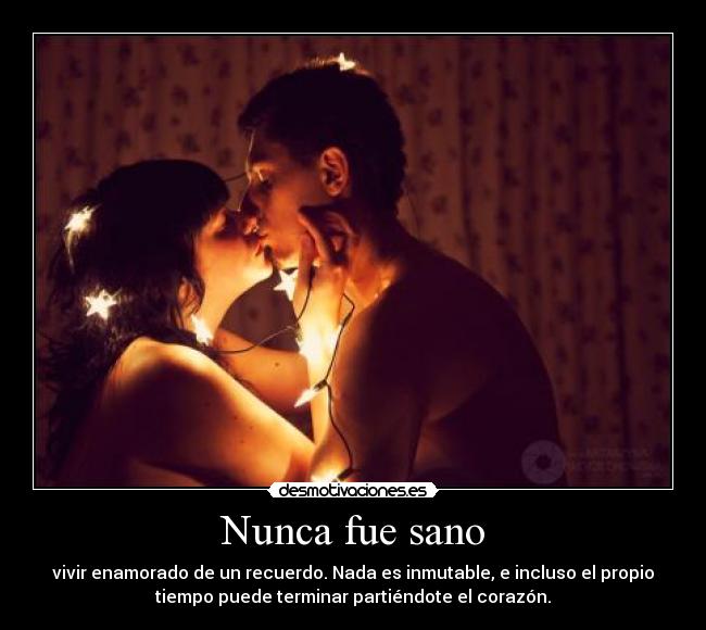 Nunca fue sano - vivir enamorado de un recuerdo. Nada es inmutable, e incluso el propio
tiempo puede terminar partiéndote el corazón.