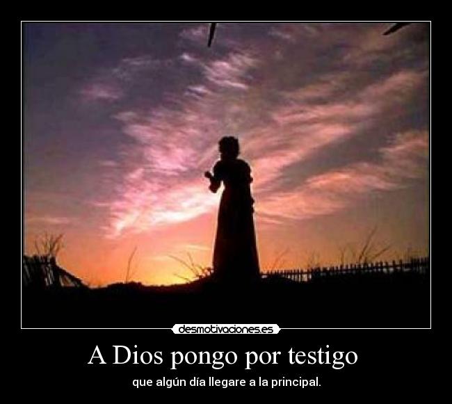 A Dios pongo por testigo - que algún día llegare a la principal.