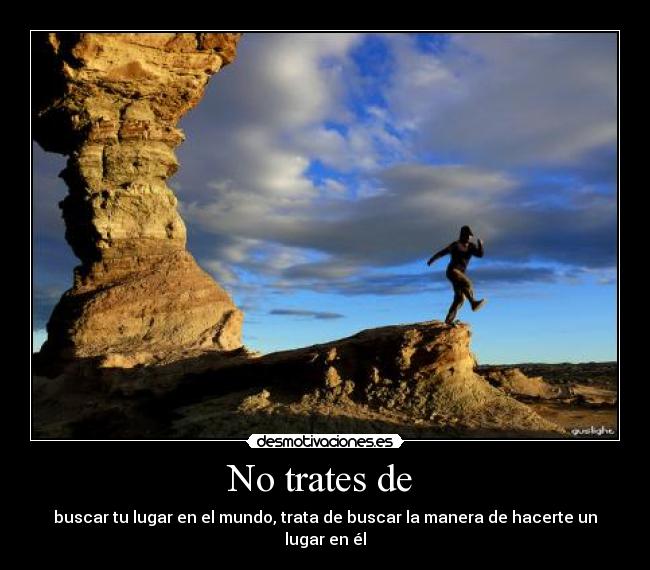 No trates de  - buscar tu lugar en el mundo, trata de buscar la manera de hacerte un lugar en él