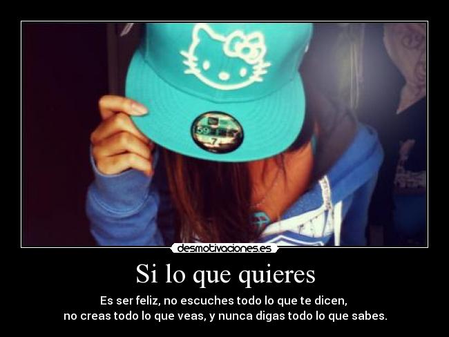 Si lo que quieres - Es ser feliz, no escuches todo lo que te dicen, 
no creas todo lo que veas, y nunca digas todo lo que sabes.
