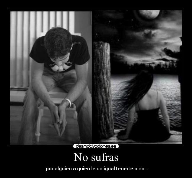 No sufras -  por alguien a quien le da igual tenerte o no...