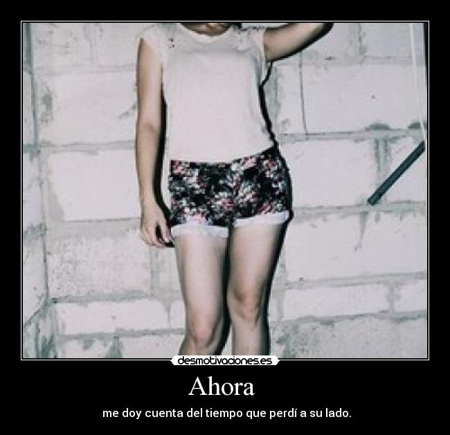 Ahora  -  me doy cuenta del tiempo que perdí a su lado.